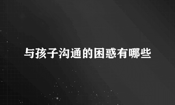 与孩子沟通的困惑有哪些