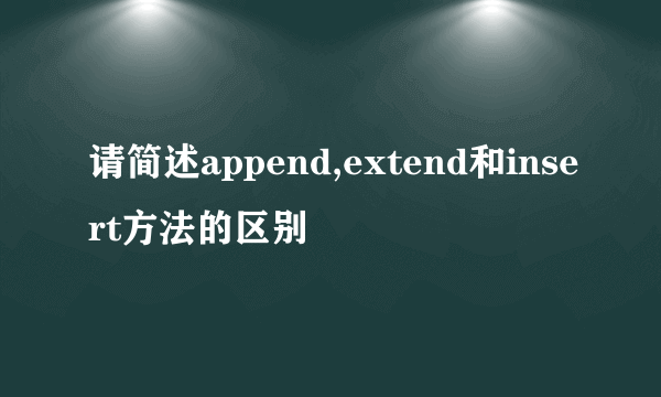 请简述append,extend和insert方法的区别
