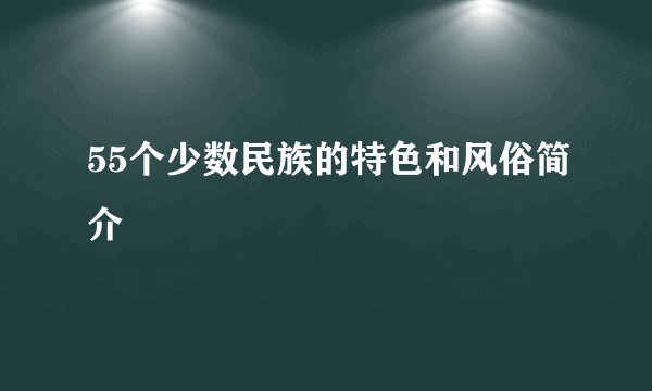 55个少数民族的特色和风俗简介