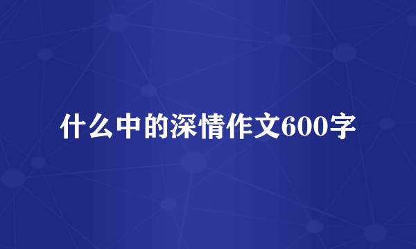 什么中的深情作文600字