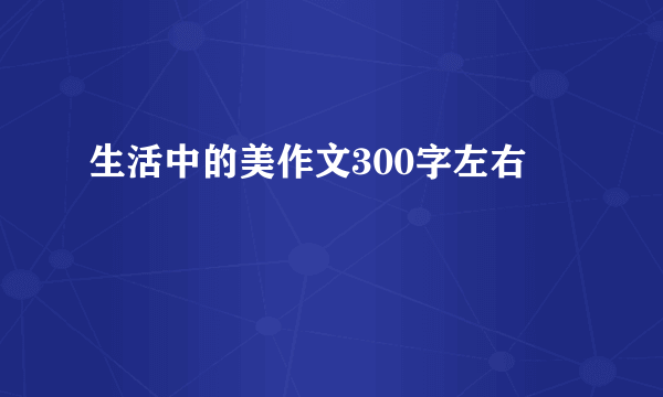 生活中的美作文300字左右