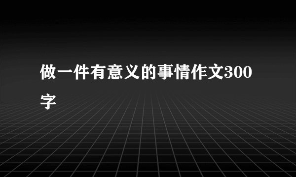 做一件有意义的事情作文300字