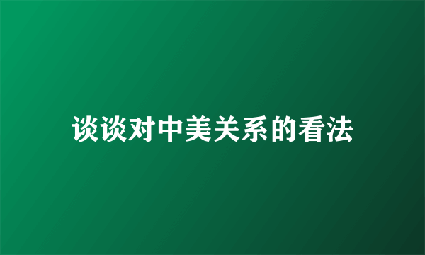 谈谈对中美关系的看法