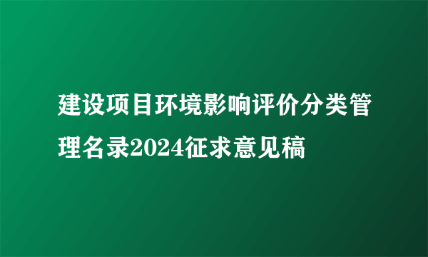 建设项目环境影响评价分类管理名录2024征求意见稿