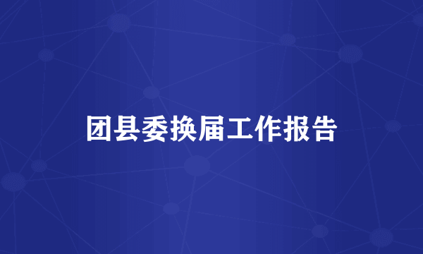 团县委换届工作报告