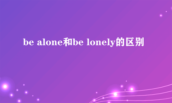 be alone和be lonely的区别