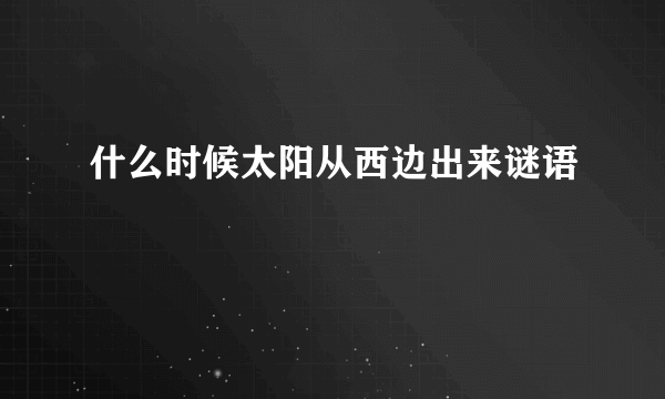 什么时候太阳从西边出来谜语