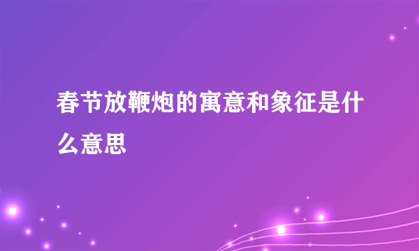 春节放鞭炮的寓意和象征是什么意思