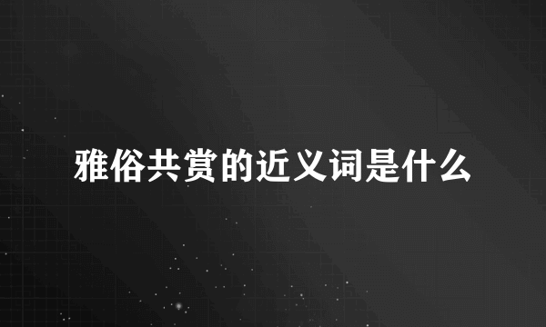 雅俗共赏的近义词是什么