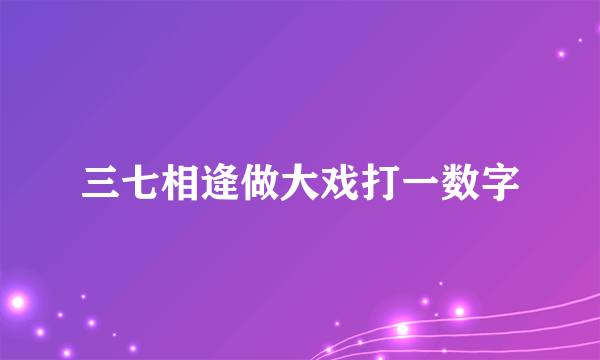 三七相逄做大戏打一数字