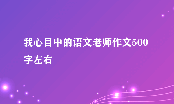 我心目中的语文老师作文500字左右