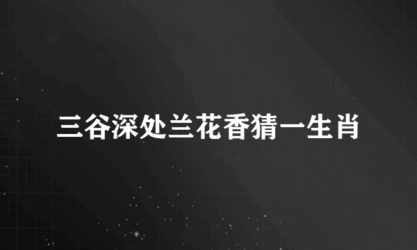 三谷深处兰花香猜一生肖