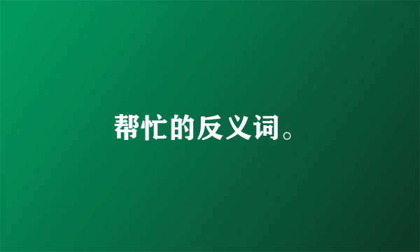 帮忙的反义词。