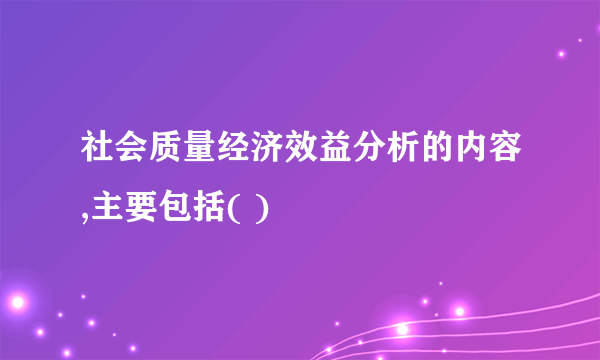 社会质量经济效益分析的内容,主要包括( )
