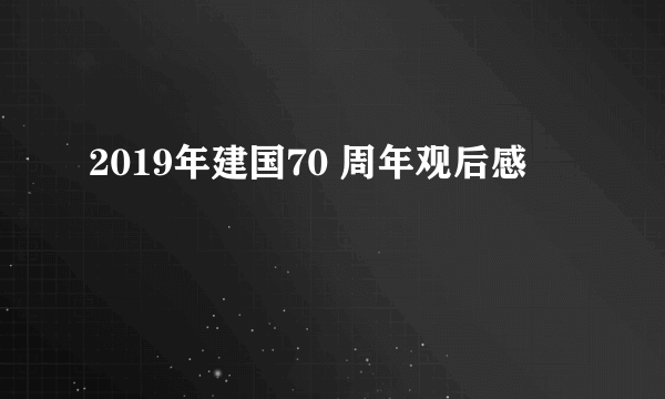 2019年建国70 周年观后感