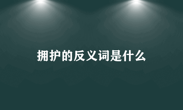 拥护的反义词是什么