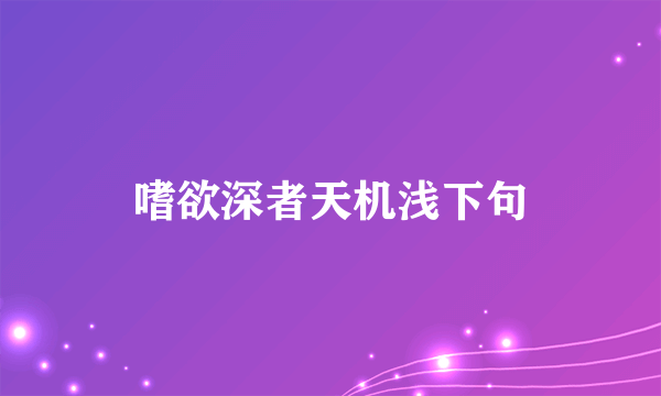 嗜欲深者天机浅下句