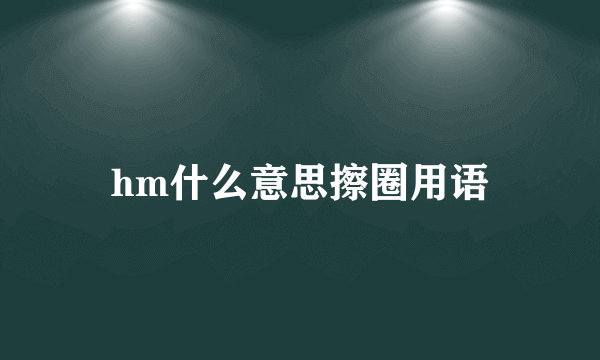 hm什么意思擦圈用语