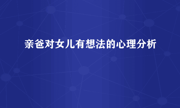 亲爸对女儿有想法的心理分析