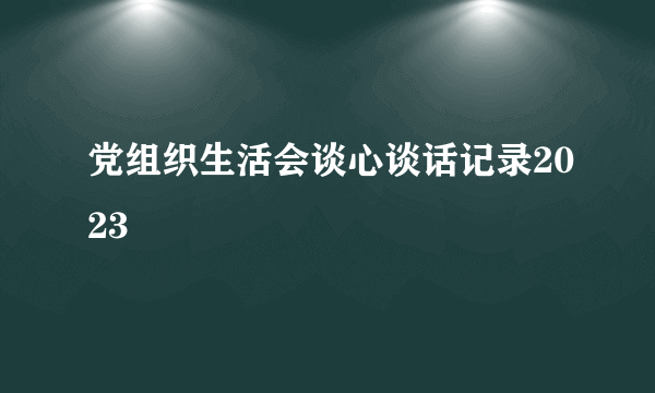 党组织生活会谈心谈话记录2023