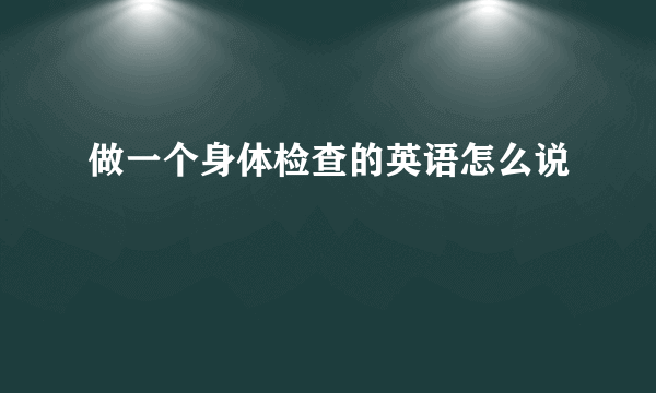 做一个身体检查的英语怎么说