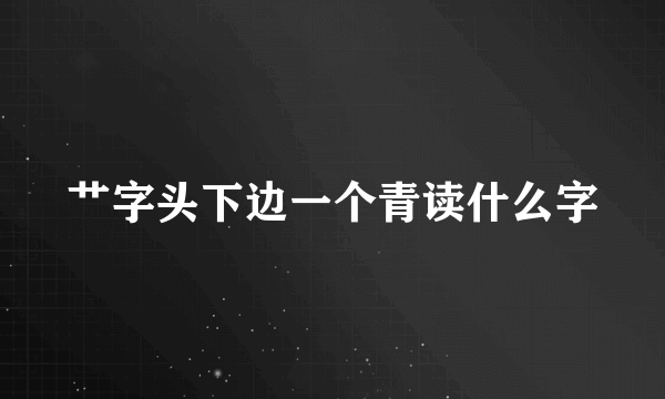 艹字头下边一个青读什么字