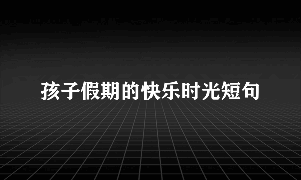 孩子假期的快乐时光短句