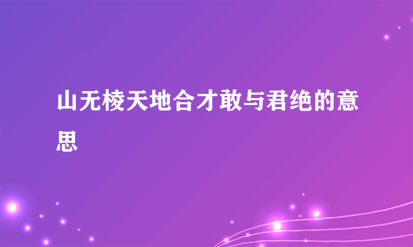山无棱天地合才敢与君绝的意思