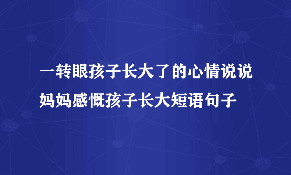 一转眼孩子长大了的心情说说妈妈感慨孩子长大短语句子