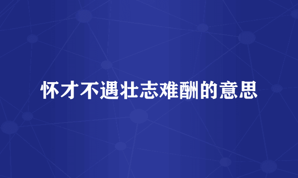 怀才不遇壮志难酬的意思