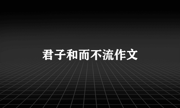 君子和而不流作文