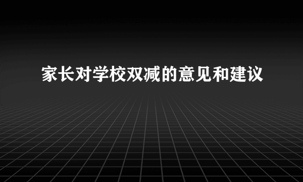 家长对学校双减的意见和建议