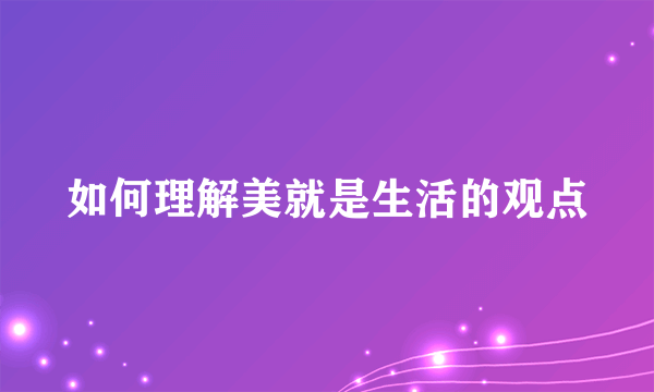 如何理解美就是生活的观点