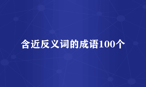 含近反义词的成语100个