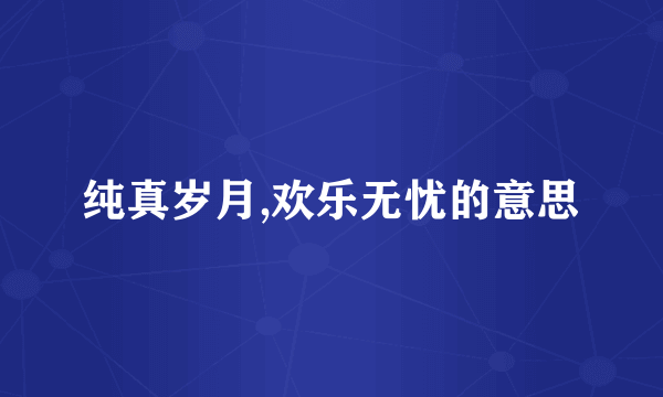 纯真岁月,欢乐无忧的意思
