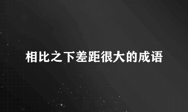 相比之下差距很大的成语