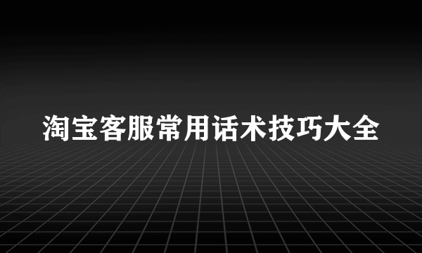 淘宝客服常用话术技巧大全