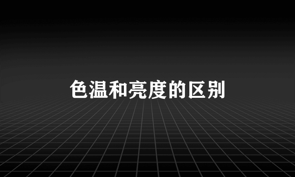色温和亮度的区别