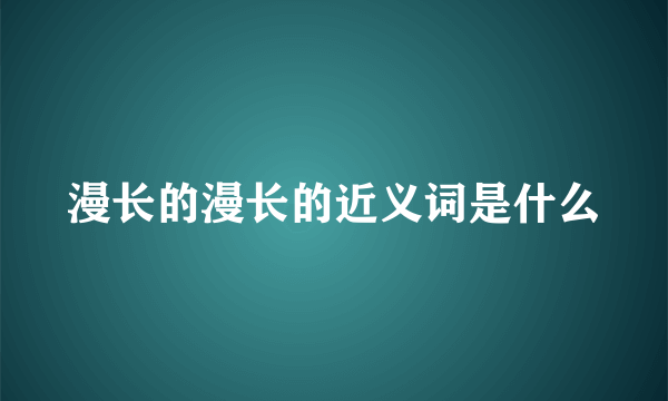 漫长的漫长的近义词是什么