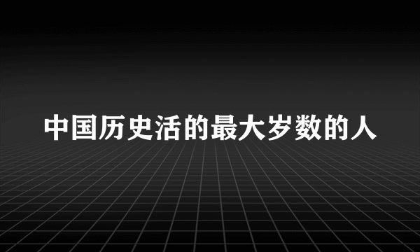 中国历史活的最大岁数的人