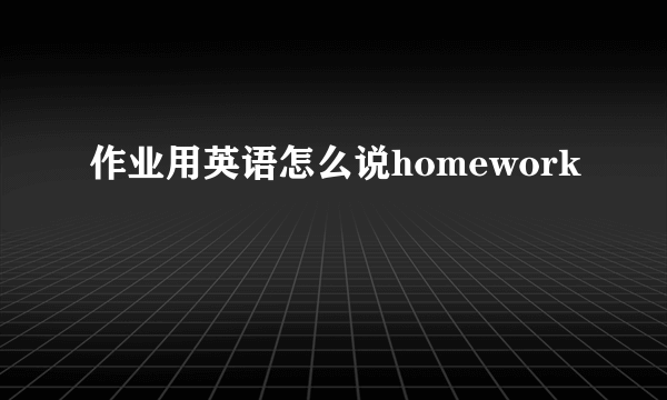 作业用英语怎么说homework