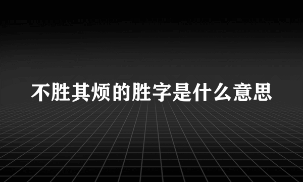 不胜其烦的胜字是什么意思