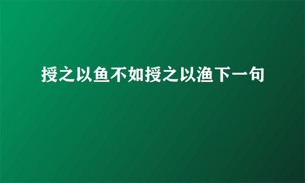 授之以鱼不如授之以渔下一句