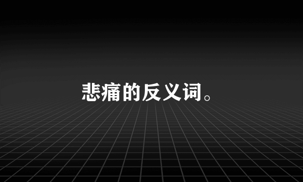 悲痛的反义词。