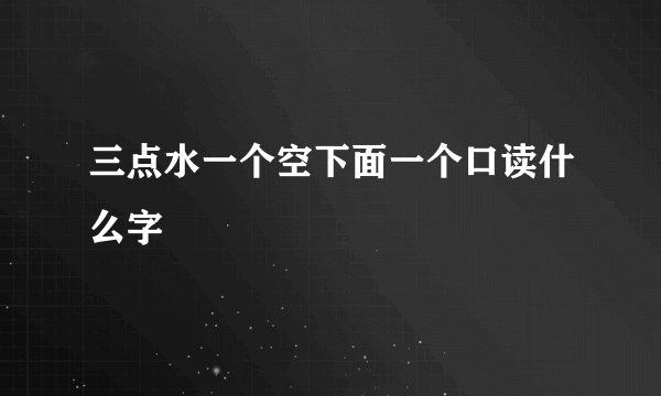 三点水一个空下面一个口读什么字