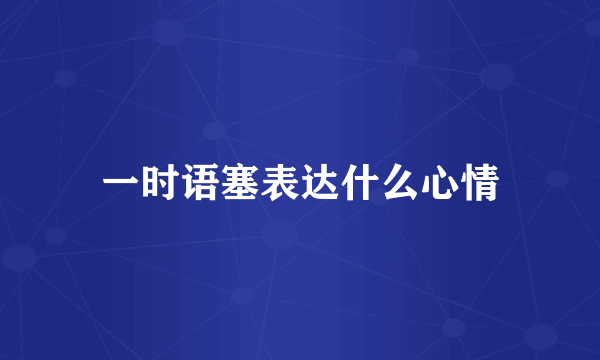一时语塞表达什么心情
