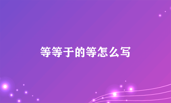 等等于的等怎么写