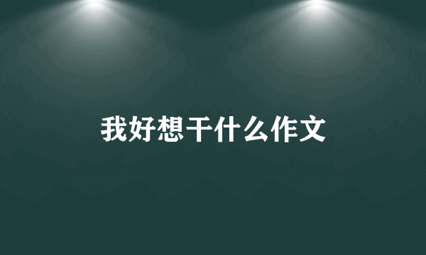 我好想干什么作文