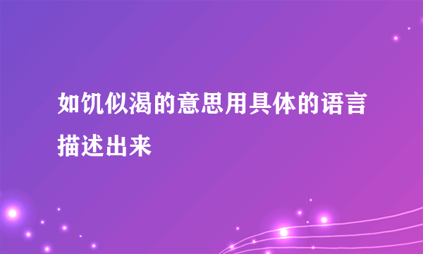 如饥似渴的意思用具体的语言描述出来