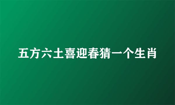 五方六土喜迎春猜一个生肖